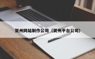 梅州贺州网站制作公司（贺州平台公司）